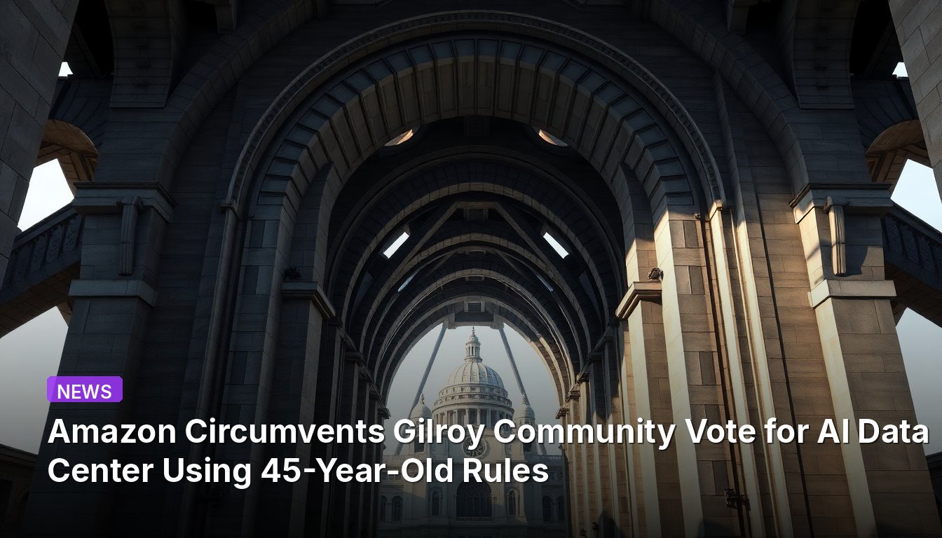 Amazon Circumvents Gilroy Community Vote for AI Data Center Using 45-Year-Old Rules